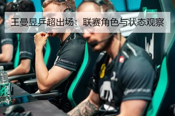 王曼昱乒超出场：联赛角色与状态观察
